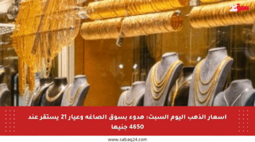 أسعار الذهب اليوم السبت: هدوء بسوق الصاغة وعيار 21 يستقر عند 4650 جنيها